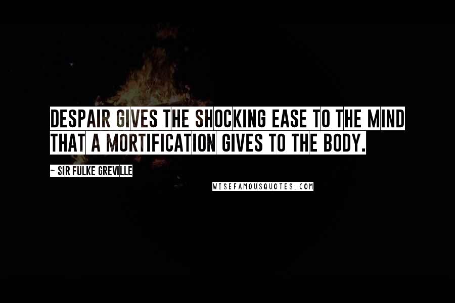 Sir Fulke Greville Quotes: Despair gives the shocking ease to the mind that a mortification gives to the body.