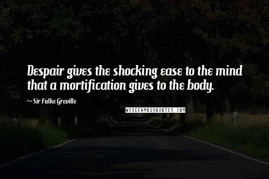 Sir Fulke Greville Quotes: Despair gives the shocking ease to the mind that a mortification gives to the body.