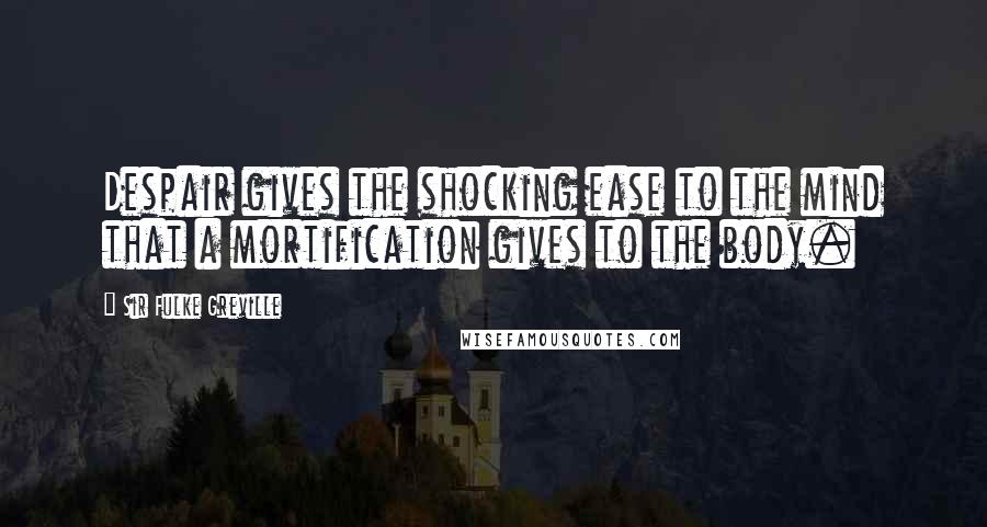 Sir Fulke Greville Quotes: Despair gives the shocking ease to the mind that a mortification gives to the body.