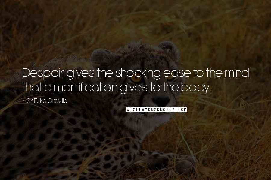 Sir Fulke Greville Quotes: Despair gives the shocking ease to the mind that a mortification gives to the body.