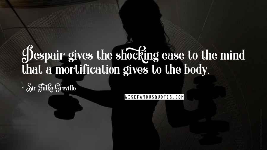 Sir Fulke Greville Quotes: Despair gives the shocking ease to the mind that a mortification gives to the body.