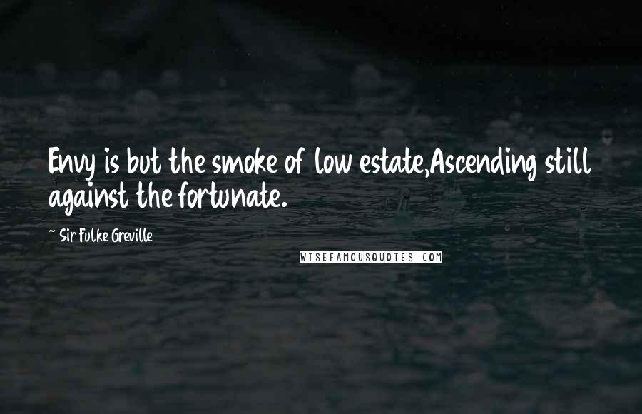 Sir Fulke Greville Quotes: Envy is but the smoke of low estate,Ascending still against the fortunate.