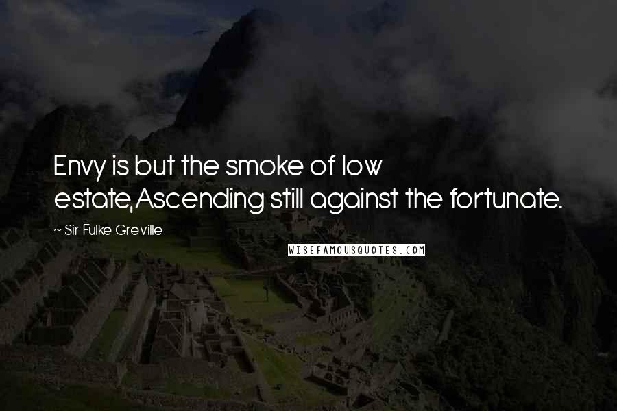 Sir Fulke Greville Quotes: Envy is but the smoke of low estate,Ascending still against the fortunate.