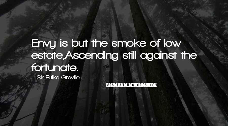 Sir Fulke Greville Quotes: Envy is but the smoke of low estate,Ascending still against the fortunate.