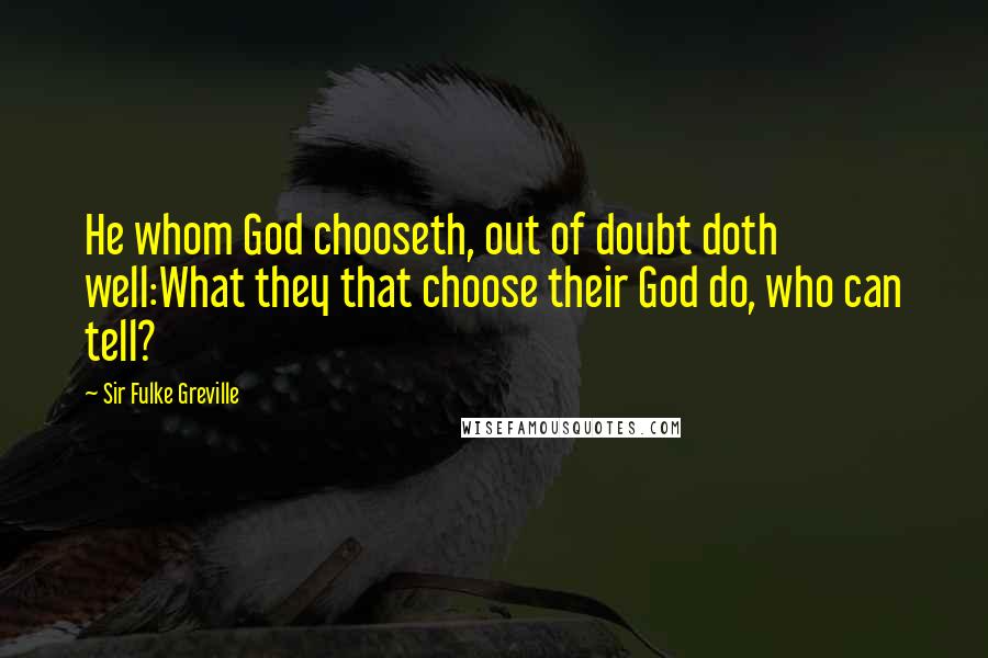 Sir Fulke Greville Quotes: He whom God chooseth, out of doubt doth well:What they that choose their God do, who can tell?