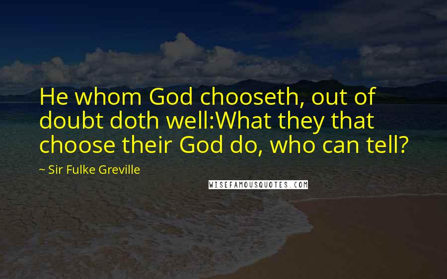 Sir Fulke Greville Quotes: He whom God chooseth, out of doubt doth well:What they that choose their God do, who can tell?