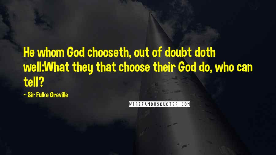 Sir Fulke Greville Quotes: He whom God chooseth, out of doubt doth well:What they that choose their God do, who can tell?