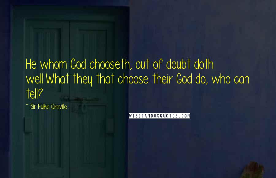 Sir Fulke Greville Quotes: He whom God chooseth, out of doubt doth well:What they that choose their God do, who can tell?