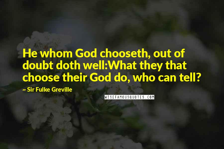 Sir Fulke Greville Quotes: He whom God chooseth, out of doubt doth well:What they that choose their God do, who can tell?