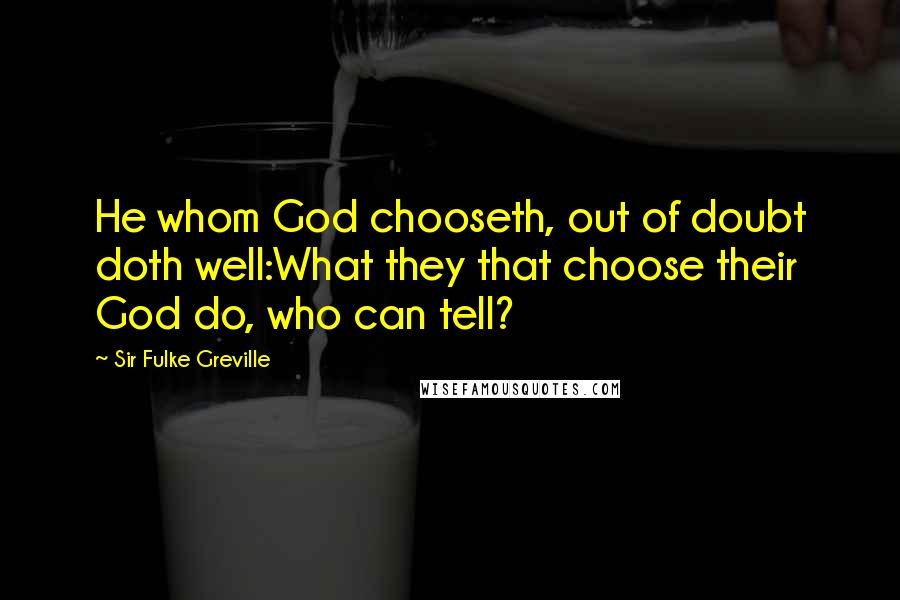 Sir Fulke Greville Quotes: He whom God chooseth, out of doubt doth well:What they that choose their God do, who can tell?