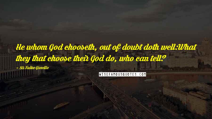 Sir Fulke Greville Quotes: He whom God chooseth, out of doubt doth well:What they that choose their God do, who can tell?
