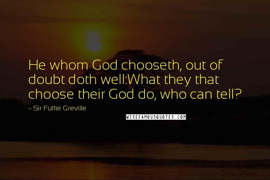 Sir Fulke Greville Quotes: He whom God chooseth, out of doubt doth well:What they that choose their God do, who can tell?