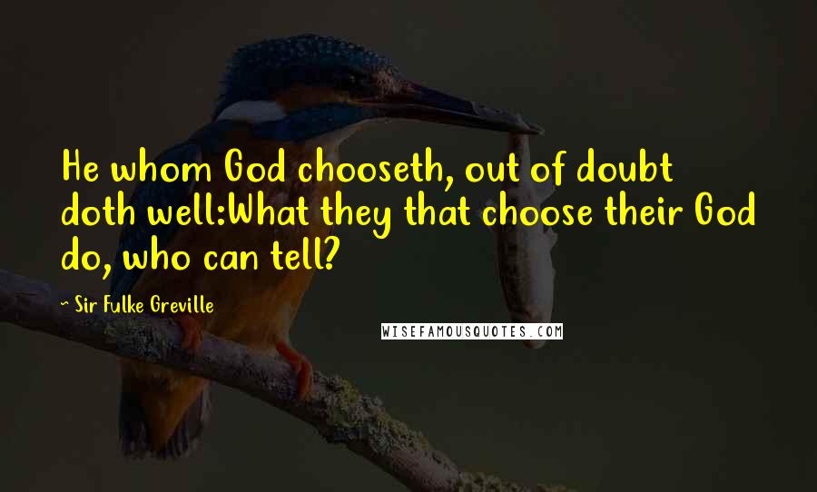 Sir Fulke Greville Quotes: He whom God chooseth, out of doubt doth well:What they that choose their God do, who can tell?