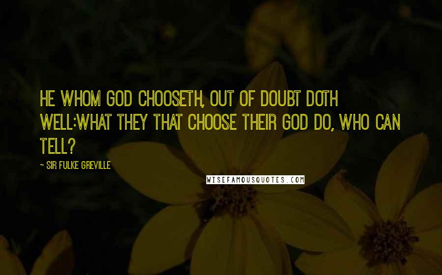 Sir Fulke Greville Quotes: He whom God chooseth, out of doubt doth well:What they that choose their God do, who can tell?