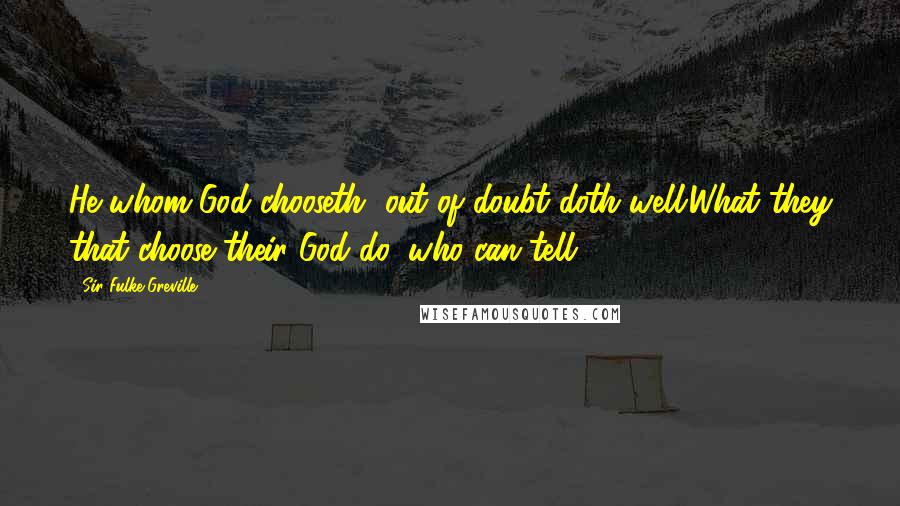 Sir Fulke Greville Quotes: He whom God chooseth, out of doubt doth well:What they that choose their God do, who can tell?