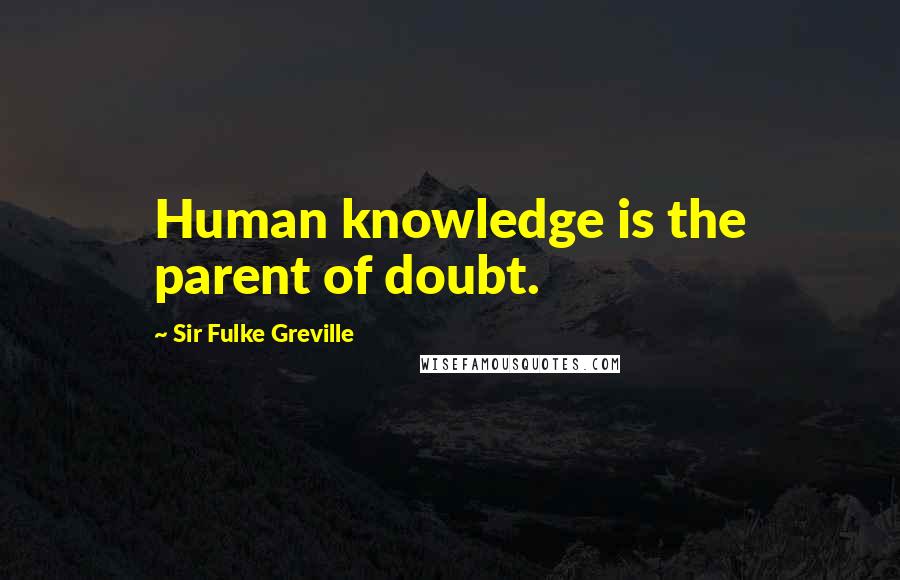 Sir Fulke Greville Quotes: Human knowledge is the parent of doubt.