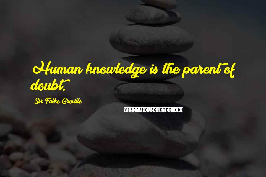 Sir Fulke Greville Quotes: Human knowledge is the parent of doubt.