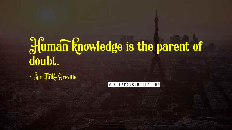 Sir Fulke Greville Quotes: Human knowledge is the parent of doubt.