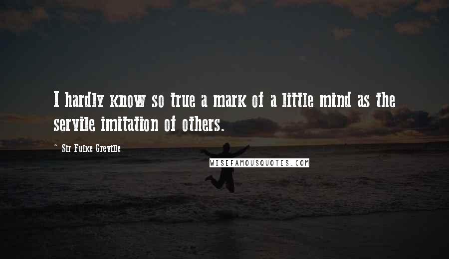 Sir Fulke Greville Quotes: I hardly know so true a mark of a little mind as the servile imitation of others.