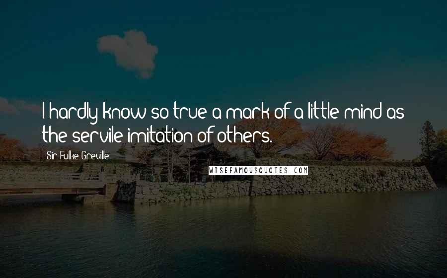 Sir Fulke Greville Quotes: I hardly know so true a mark of a little mind as the servile imitation of others.