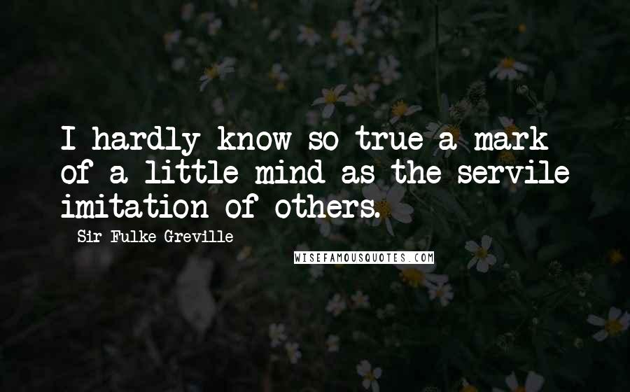 Sir Fulke Greville Quotes: I hardly know so true a mark of a little mind as the servile imitation of others.