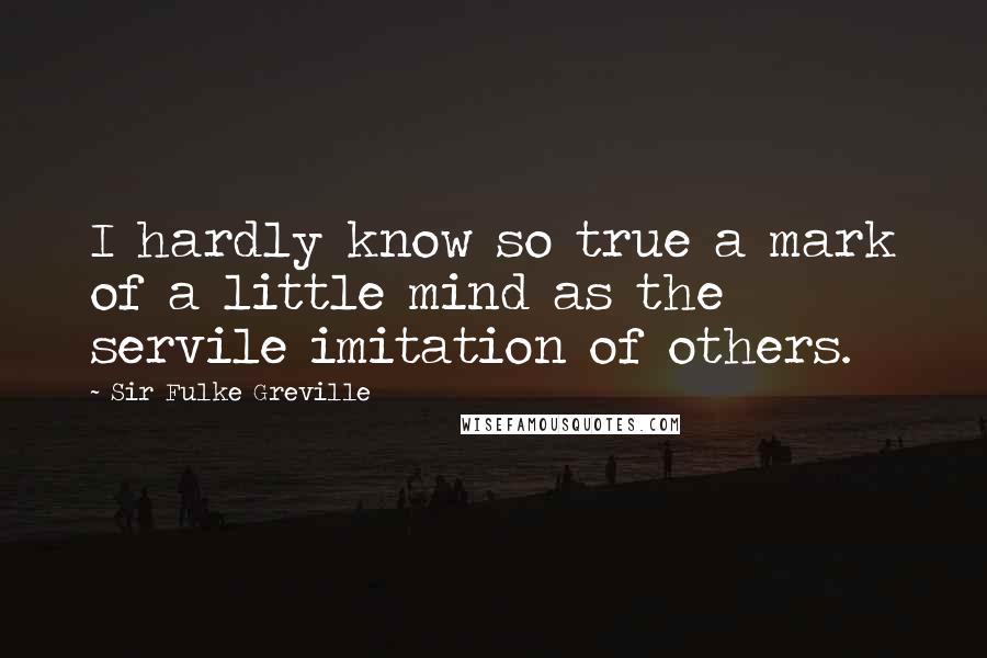 Sir Fulke Greville Quotes: I hardly know so true a mark of a little mind as the servile imitation of others.