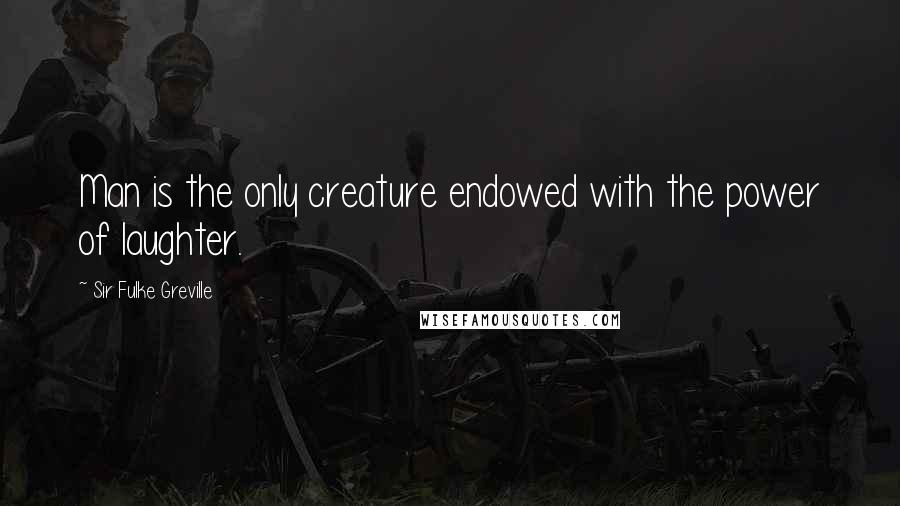 Sir Fulke Greville Quotes: Man is the only creature endowed with the power of laughter.