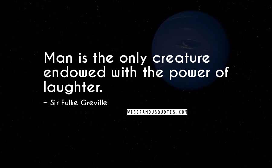 Sir Fulke Greville Quotes: Man is the only creature endowed with the power of laughter.