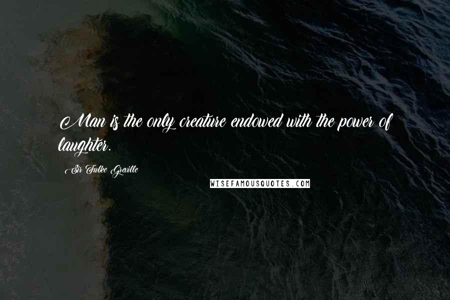 Sir Fulke Greville Quotes: Man is the only creature endowed with the power of laughter.