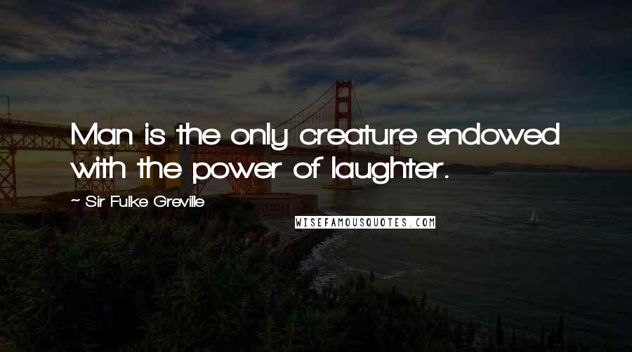 Sir Fulke Greville Quotes: Man is the only creature endowed with the power of laughter.