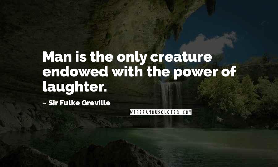 Sir Fulke Greville Quotes: Man is the only creature endowed with the power of laughter.