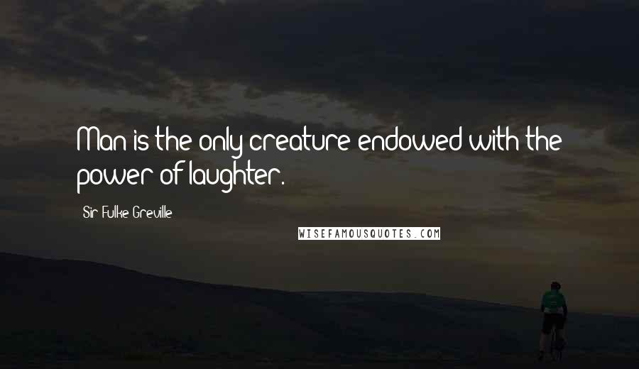 Sir Fulke Greville Quotes: Man is the only creature endowed with the power of laughter.