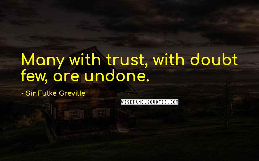 Sir Fulke Greville Quotes: Many with trust, with doubt few, are undone.