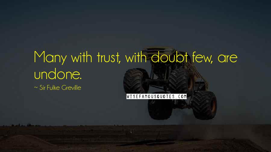Sir Fulke Greville Quotes: Many with trust, with doubt few, are undone.