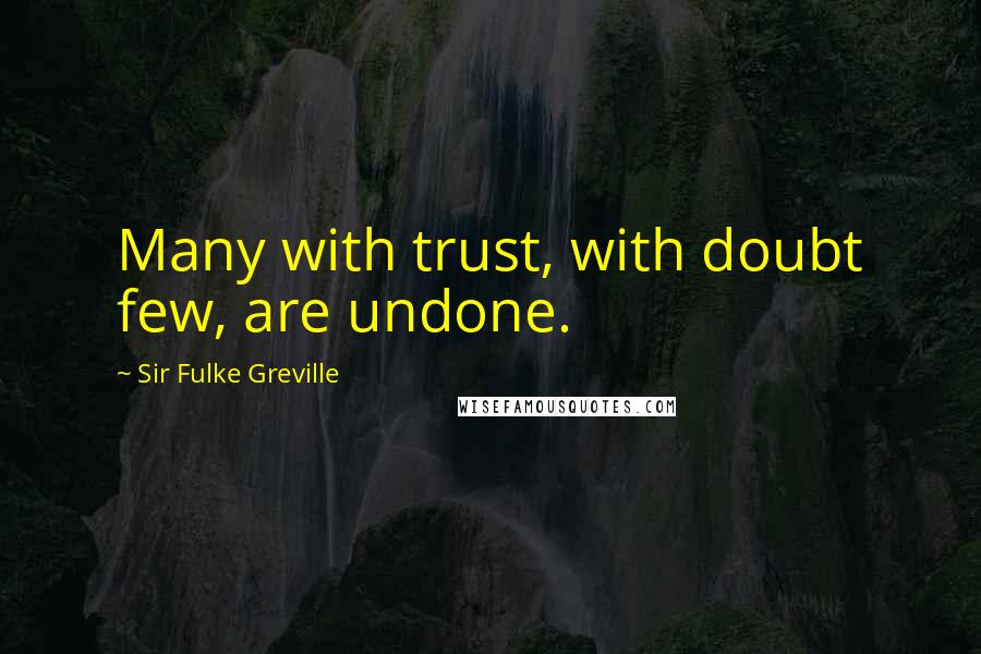 Sir Fulke Greville Quotes: Many with trust, with doubt few, are undone.