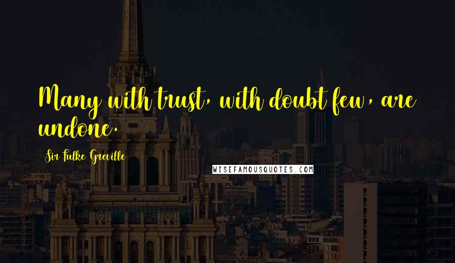 Sir Fulke Greville Quotes: Many with trust, with doubt few, are undone.