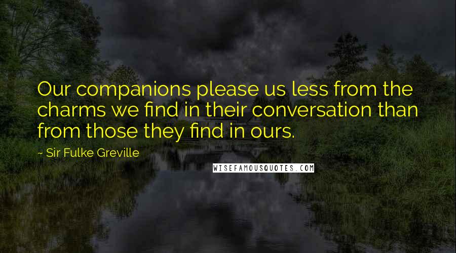 Sir Fulke Greville Quotes: Our companions please us less from the charms we find in their conversation than from those they find in ours.