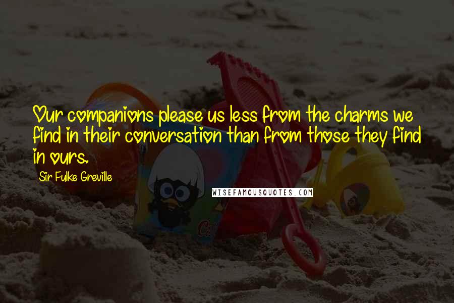 Sir Fulke Greville Quotes: Our companions please us less from the charms we find in their conversation than from those they find in ours.