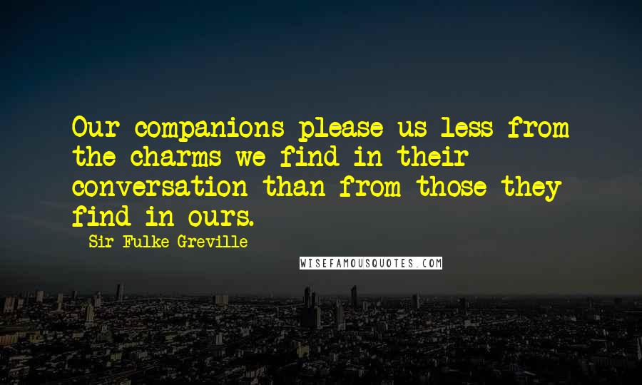 Sir Fulke Greville Quotes: Our companions please us less from the charms we find in their conversation than from those they find in ours.
