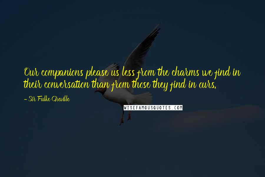 Sir Fulke Greville Quotes: Our companions please us less from the charms we find in their conversation than from those they find in ours.