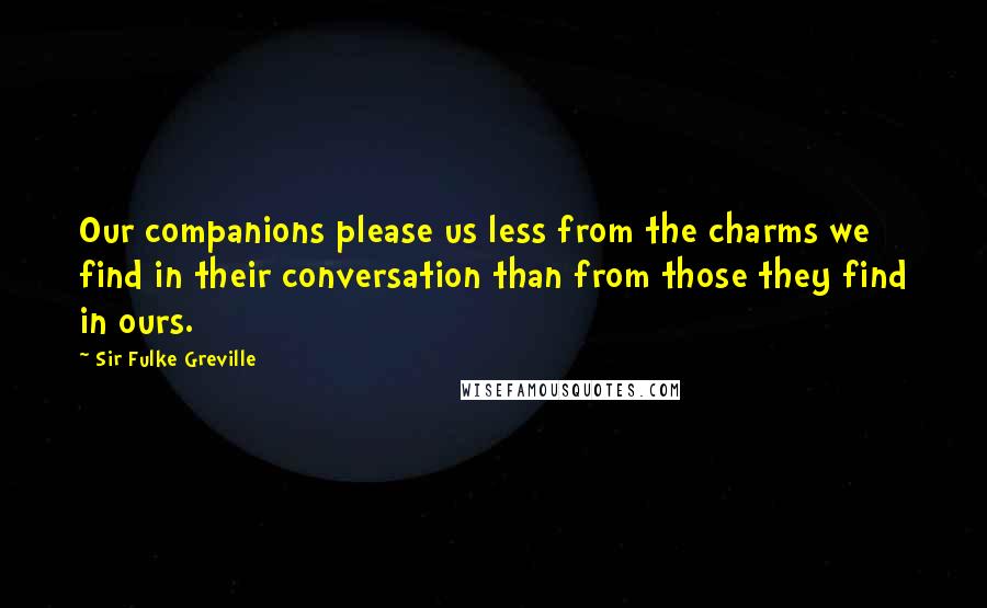 Sir Fulke Greville Quotes: Our companions please us less from the charms we find in their conversation than from those they find in ours.