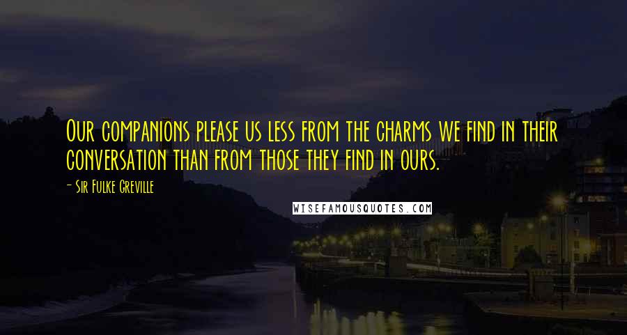 Sir Fulke Greville Quotes: Our companions please us less from the charms we find in their conversation than from those they find in ours.