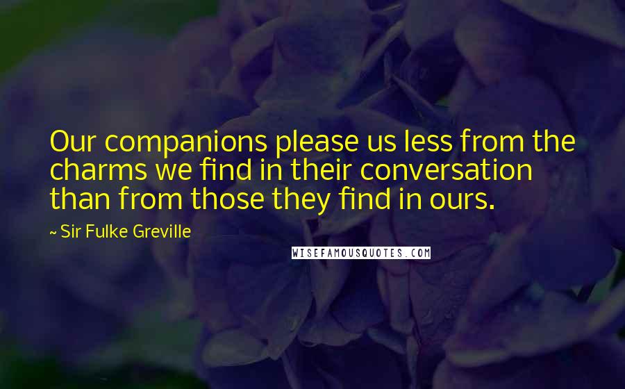 Sir Fulke Greville Quotes: Our companions please us less from the charms we find in their conversation than from those they find in ours.