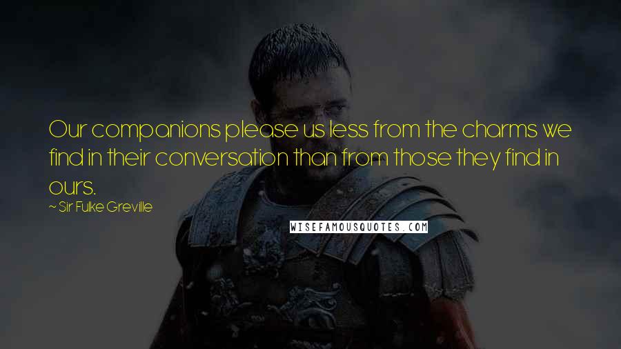 Sir Fulke Greville Quotes: Our companions please us less from the charms we find in their conversation than from those they find in ours.