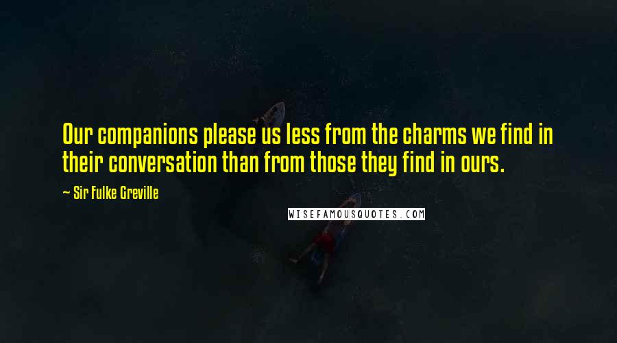 Sir Fulke Greville Quotes: Our companions please us less from the charms we find in their conversation than from those they find in ours.