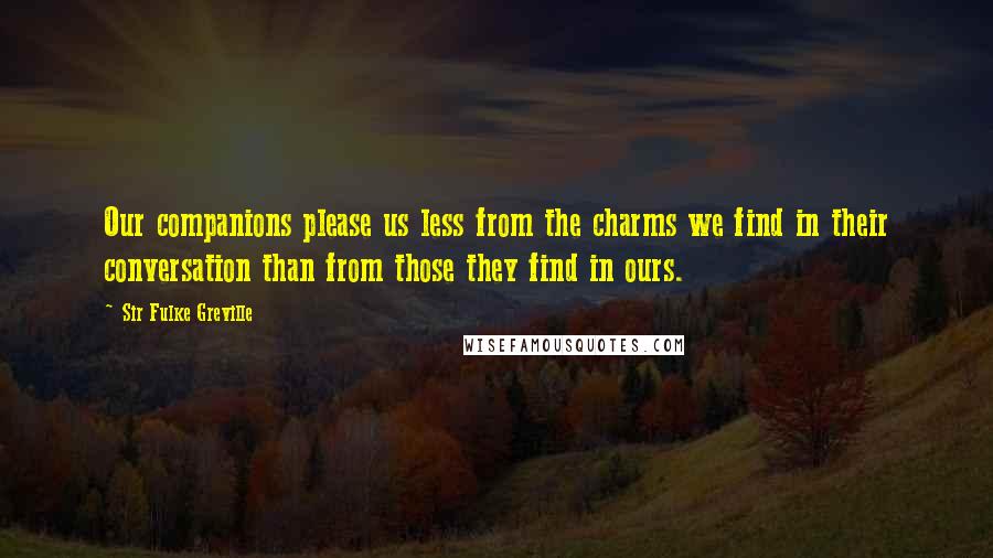 Sir Fulke Greville Quotes: Our companions please us less from the charms we find in their conversation than from those they find in ours.