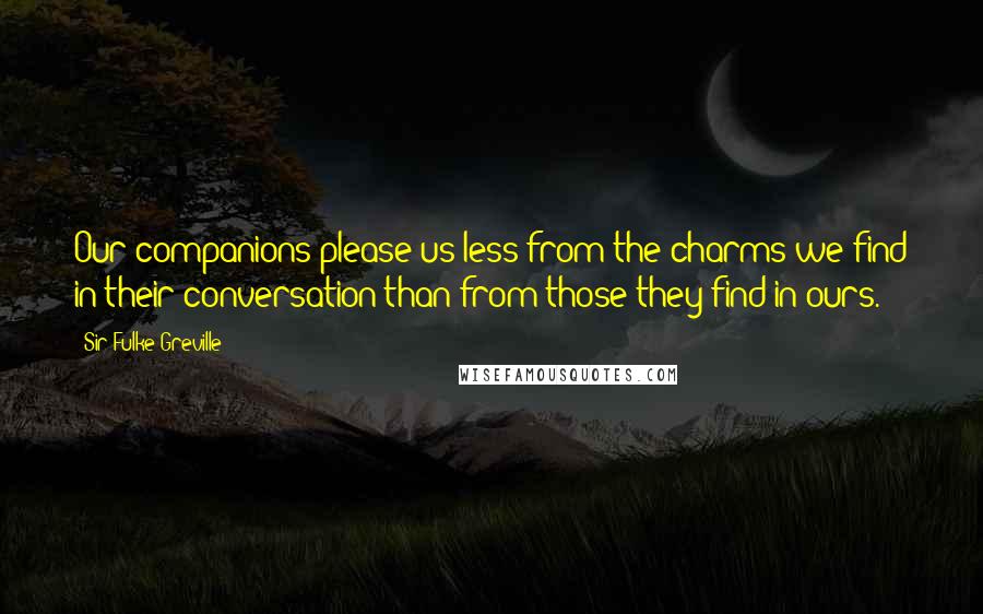 Sir Fulke Greville Quotes: Our companions please us less from the charms we find in their conversation than from those they find in ours.
