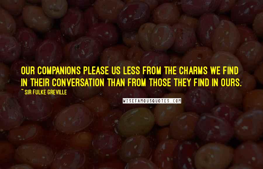 Sir Fulke Greville Quotes: Our companions please us less from the charms we find in their conversation than from those they find in ours.