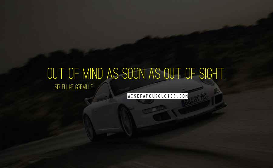 Sir Fulke Greville Quotes: Out of mind as soon as out of sight.