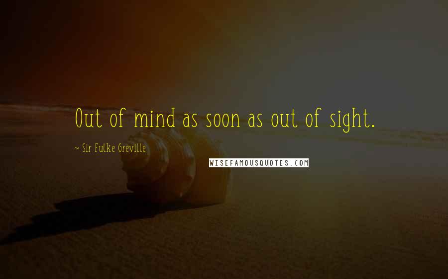Sir Fulke Greville Quotes: Out of mind as soon as out of sight.